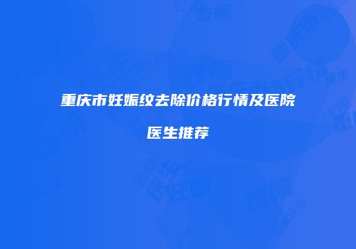 重庆市妊娠纹去除价格行情及医院医生推荐