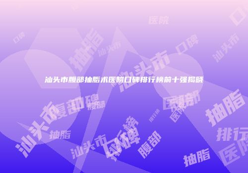 汕头市腹部抽脂术医院口碑排行榜前十强揭晓
