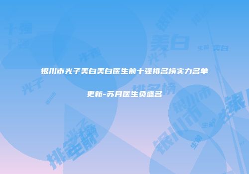 银川市光子美白美白医生前十强排名榜实力名单更新-苏月医生负盛名