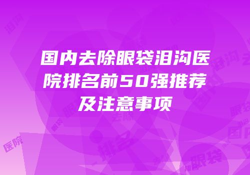 国内去除眼袋泪沟医院排名前50强推荐及注意事项