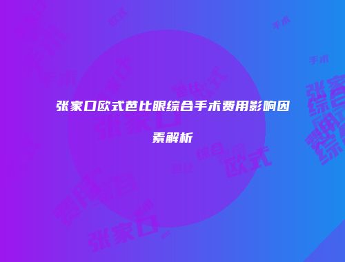 张家口欧式芭比眼综合手术费用影响因素解析