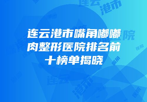 连云港市嘴角嘟嘟肉整形医院排名前十榜单揭晓