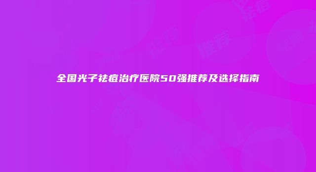 全国光子祛痘治疗医院50强推荐及选择指南