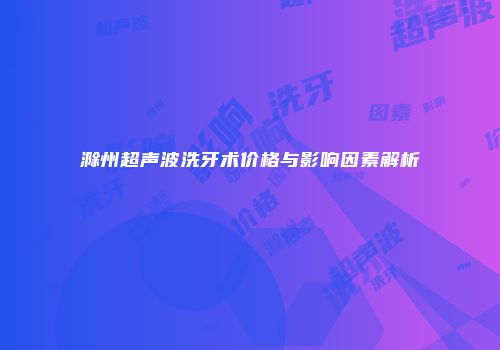 滁州超声波洗牙术价格与影响因素解析