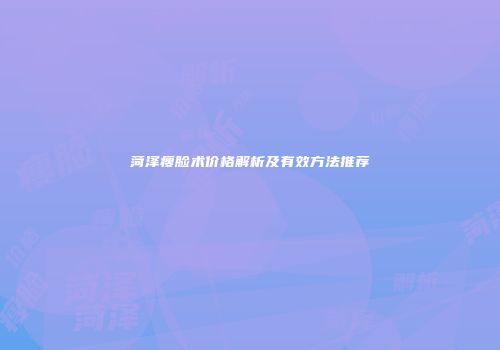 菏泽瘦脸术价格解析及有效方法推荐