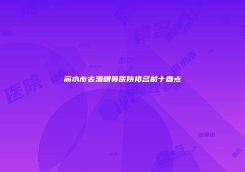 丽水市去酒糟鼻医院排名前十盘点