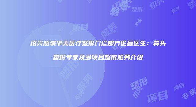 绍兴越城华美医疗整形门诊部方伦磊医生：鼻头塑形专家及多项目整形服务介绍