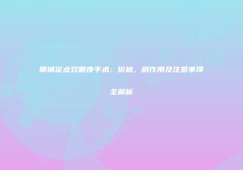 聊城定点双眼皮手术：价格、副作用及注意事项全解析