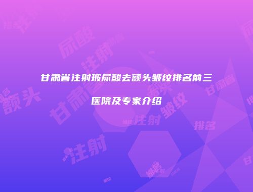 甘肃省注射玻尿酸去额头皱纹排名前三医院及专家介绍
