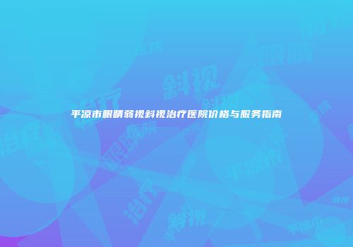 平凉市眼睛弱视斜视治疗医院价格与服务指南