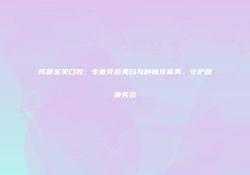 成都圣贝口腔：专业牙齿美白与种植牙服务，守护健康笑容