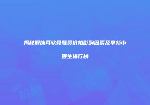 揭秘假体耳软骨隆鼻价格影响因素及阜新市医生排行榜