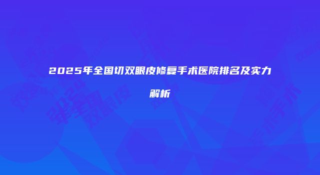 2025年全国切双眼皮修复手术医院排名及实力解析