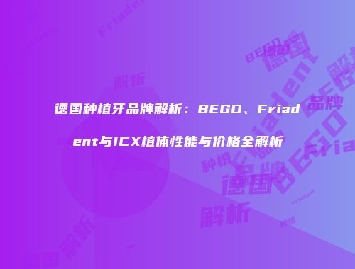 德国种植牙品牌解析：BEGO、Friadent与ICX植体性能与价格全解析