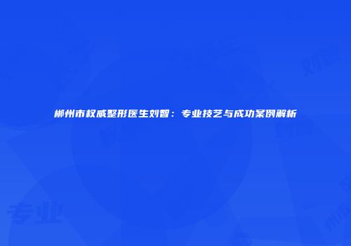 郴州市权威整形医生刘智：专业技艺与成功案例解析
