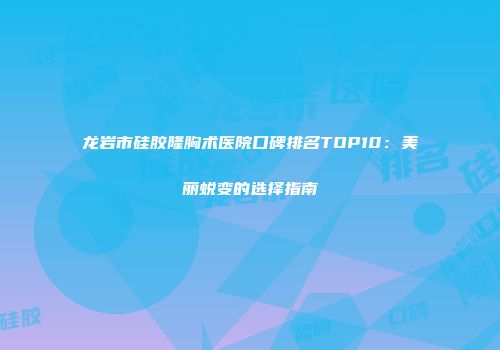 龙岩市硅胶隆胸术医院口碑排名TOP10：美丽蜕变的选择指南