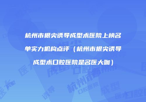 杭州市根尖诱导成型术医院上榜名单实力机构点评（杭州市根尖诱导成型术口腔医院是名医大咖）