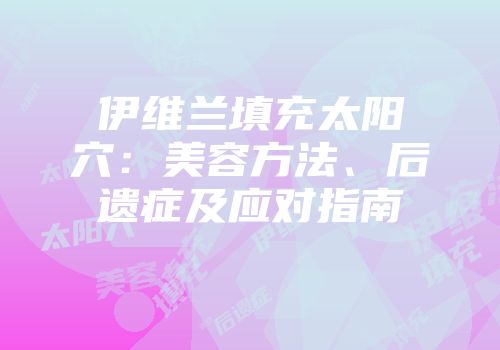 伊维兰填充太阳穴：美容方法、后遗症及应对指南
