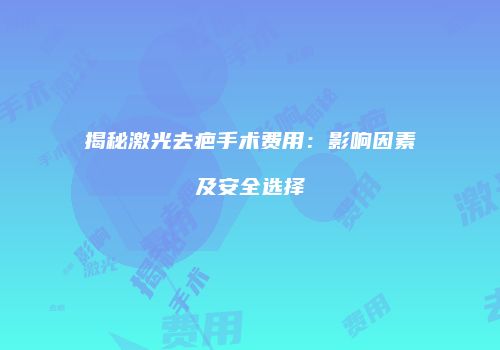 揭秘激光去疤手术费用：影响因素及安全选择