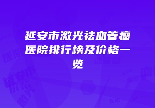 延安市激光祛血管瘤医院排行榜及价格一览