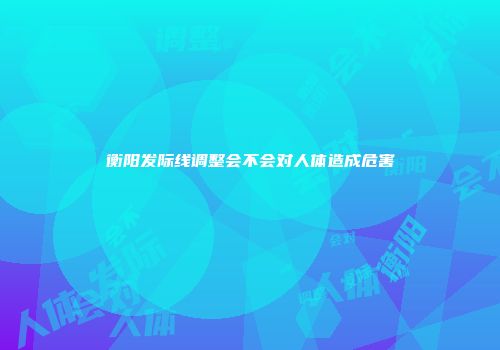 衡阳发际线调整会不会对人体造成危害