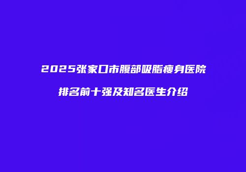 2025张家口市腹部吸脂瘦身医院排名前十强及知名医生介绍