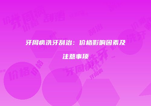 牙周病洗牙刮治：价格影响因素及注意事项