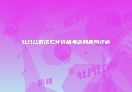 牡丹江市洗烂牙价格与服务机构详解