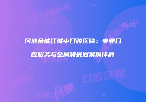 河池金城江城中口腔医院：专业口腔服务与金属烤瓷冠案例详解