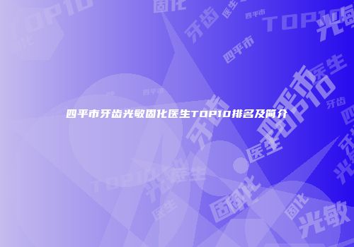 四平市牙齿光敏固化医生TOP10排名及简介
