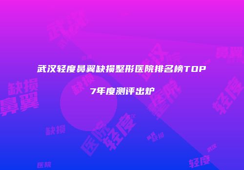 武汉轻度鼻翼缺损整形医院排名榜TOP7年度测评出炉