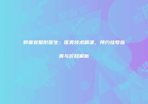 郭晋宣整形医生：医美技术精湛，预约挂号指南与价目解析