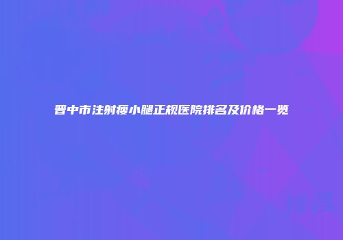 晋中市注射瘦小腿正规医院排名及价格一览