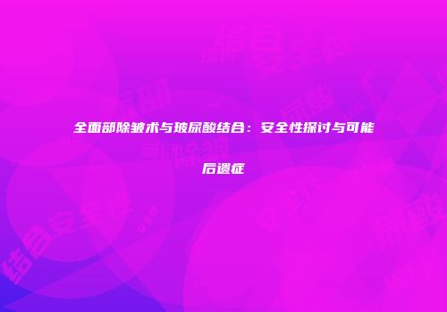全面部除皱术与玻尿酸结合：安全性探讨与可能后遗症