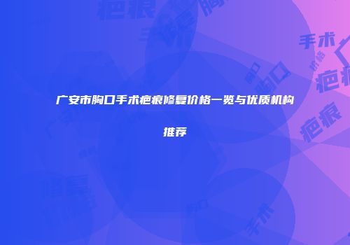 广安市胸口手术疤痕修复价格一览与优质机构推荐