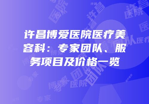 许昌博爱医院医疗美容科：专家团队、服务项目及价格一览