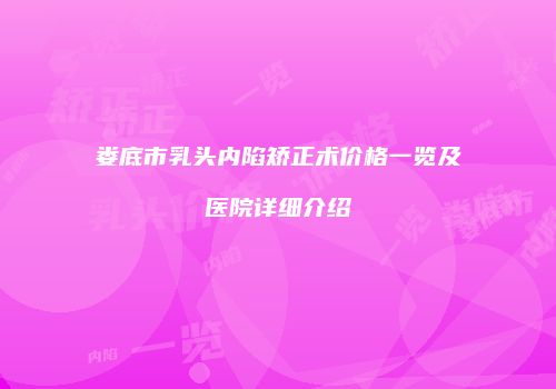 娄底市乳头内陷矫正术价格一览及医院详细介绍