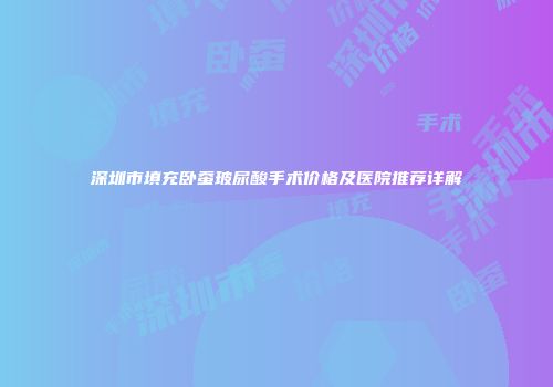 深圳市填充卧蚕玻尿酸手术价格及医院推荐详解
