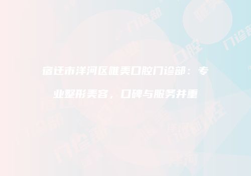 宿迁市洋河区唯美口腔门诊部：专业整形美容，口碑与服务并重