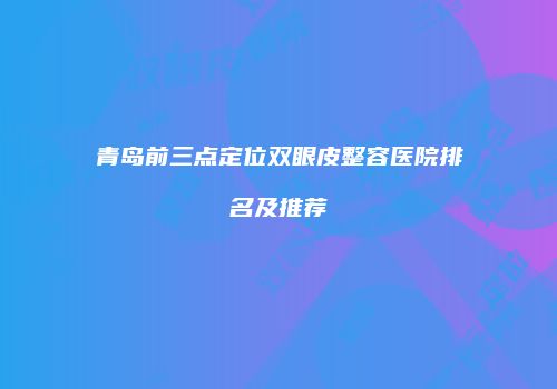 青岛前三点定位双眼皮整容医院排名及推荐
