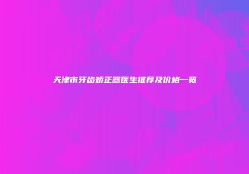 天津市牙齿矫正器医生推荐及价格一览