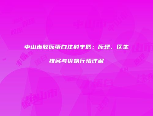 中山市胶原蛋白注射丰唇：原理、医生排名与价格行情详解