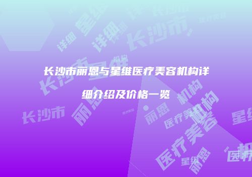 长沙市丽恩与星维医疗美容机构详细介绍及价格一览