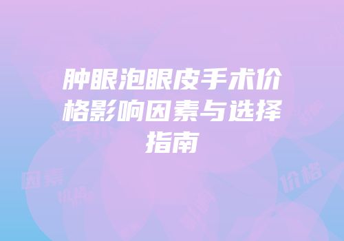 肿眼泡眼皮手术价格影响因素与选择指南