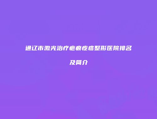 通辽市激光治疗疤痕疙瘩整形医院排名及简介