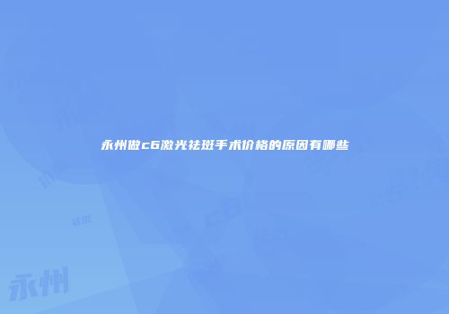 永州做c6激光祛斑手术价格的原因有哪些