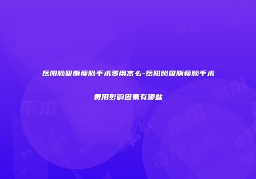 岳阳脸吸脂瘦脸手术费用高么-岳阳脸吸脂瘦脸手术费用影响因素有哪些