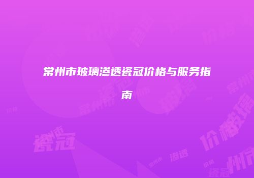 常州市玻璃渗透瓷冠价格与服务指南