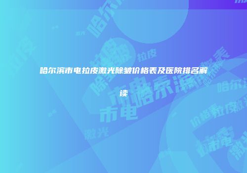哈尔滨市电拉皮激光除皱价格表及医院排名解读