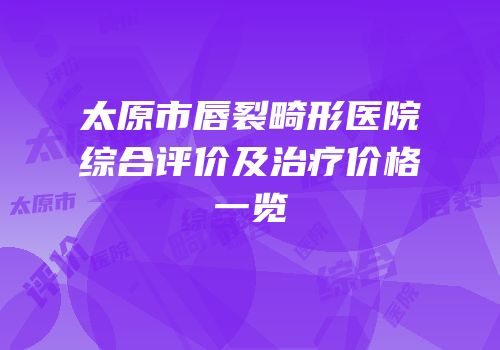 太原市唇裂畸形医院综合评价及治疗价格一览